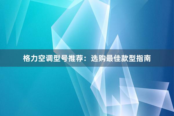 格力空调型号推荐：选购最佳款型指南